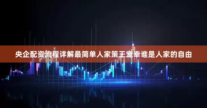 央企配资流程详解最简单人家策王宠幸谁是人家的自由