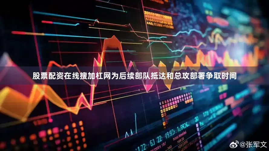 股票配资在线搜加杠网为后续部队抵达和总攻部署争取时间