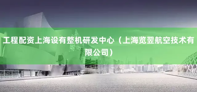 工程配资上海设有整机研发中心（上海览翌航空技术有限公司）