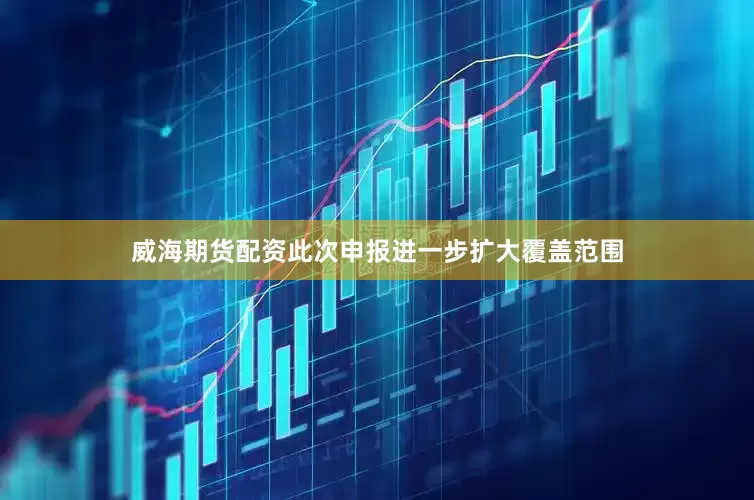 威海期货配资此次申报进一步扩大覆盖范围