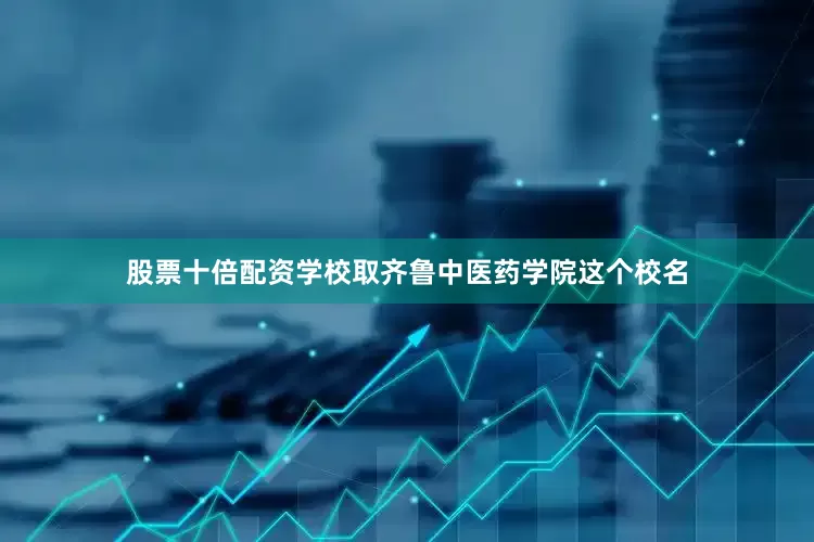 股票十倍配资学校取齐鲁中医药学院这个校名