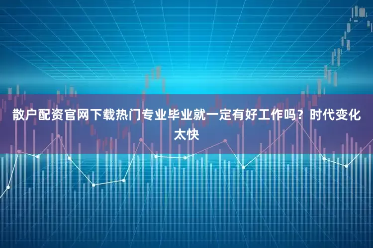 散户配资官网下载热门专业毕业就一定有好工作吗？时代变化太快