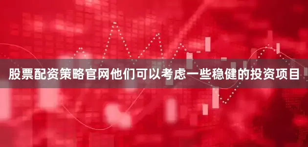 股票配资策略官网他们可以考虑一些稳健的投资项目
