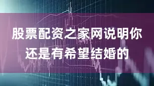 股票配资之家网说明你还是有希望结婚的