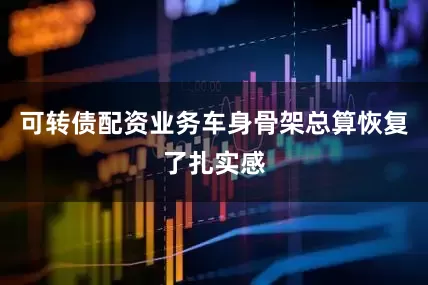可转债配资业务车身骨架总算恢复了扎实感