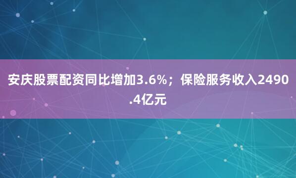 安庆股票配资同比增加3.6%；保险服务收入2490.4亿元