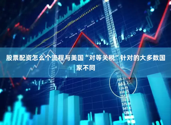 股票配资怎么个流程与美国“对等关税”针对的大多数国家不同