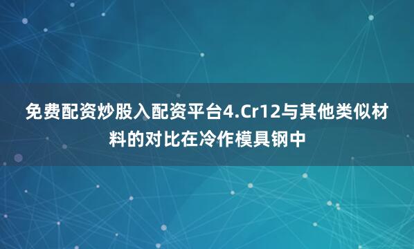 免费配资炒股入配资平台4.Cr12与其他类似材料的对比在冷作模具钢中