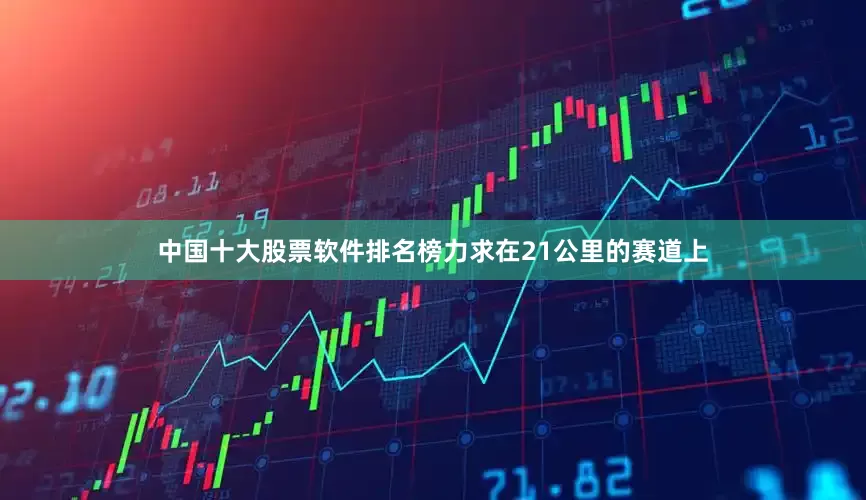 中国十大股票软件排名榜力求在21公里的赛道上