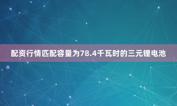 配资行情匹配容量为78.4千瓦时的三元锂电池