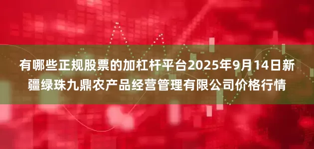 有哪些正规股票的加杠杆平台2025年9月14日新疆绿珠九鼎农产品经营管理有限公司价格行情