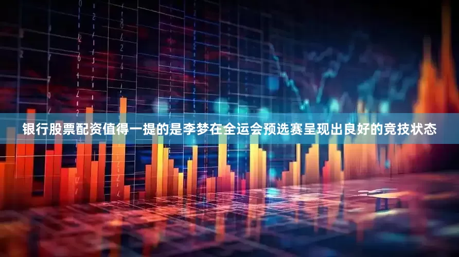 银行股票配资值得一提的是李梦在全运会预选赛呈现出良好的竞技状态