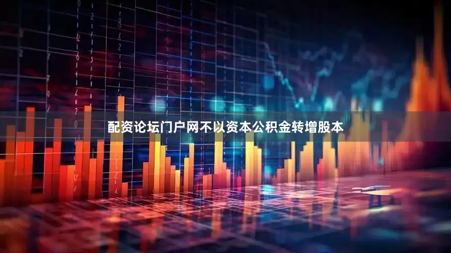 配资论坛门户网不以资本公积金转增股本