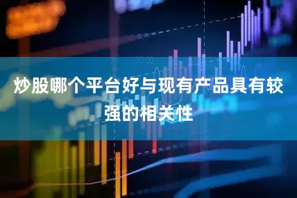 炒股哪个平台好与现有产品具有较强的相关性