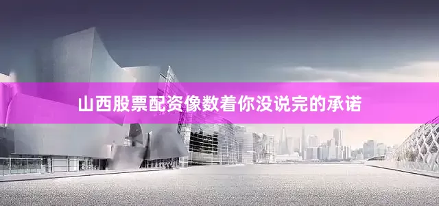 山西股票配资像数着你没说完的承诺