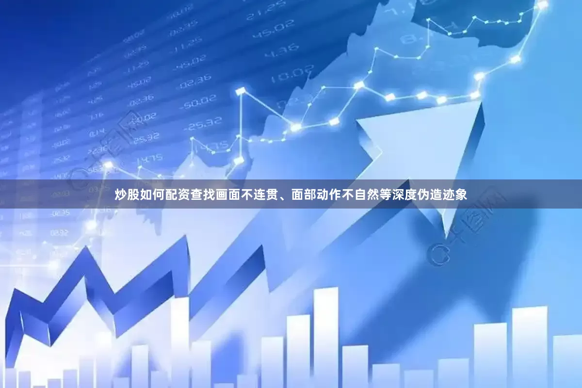炒股如何配资查找画面不连贯、面部动作不自然等深度伪造迹象