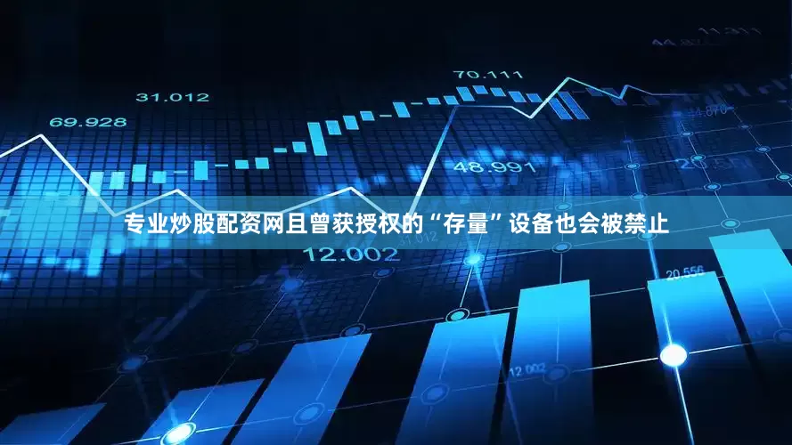 专业炒股配资网且曾获授权的“存量”设备也会被禁止