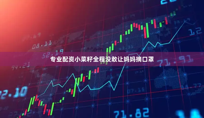 专业配资小菜籽全程没敢让妈妈摘口罩
